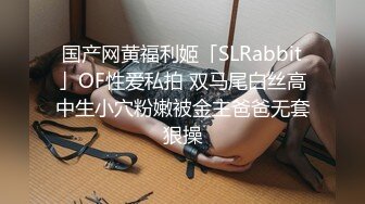 国产网黄福利姬「SLRabbit」OF性爱私拍 双马尾白丝高中生小穴粉嫩被金主爸爸无套狠操