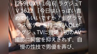 [259LUXU-1616] ラグジュTV 1622 「今日はいっぱい責めてもいいですか？」グラマラスボディを持つ美人OLがラグジュTVに登場！初のAV撮影に興奮を抑えきれず、自慢の性技で男優を弄び、