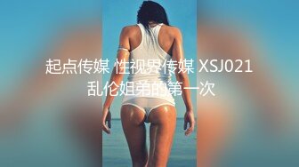 起点传媒 性视界传媒 XSJ021 乱伦姐弟的第一次