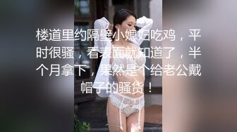 楼道里约隔壁小媳妇吃鸡，平时很骚，看表面就知道了，半个月拿下，果然是个给老公戴帽子的骚货！