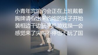 小青年宾馆约会正在上班戴着胸牌请假出来约炮的妹子开始装相边干边玩手机游戏操一会感觉来了尖叫不停也不玩了国语