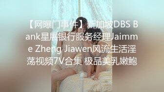 【网曝门事件】新加坡DBS Bank星展银行服务经理Jaimme Zheng Jiawen风流生活淫荡视频7V合集 极品美乳嫩鲍