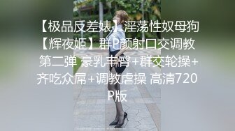 【极品反差婊】淫荡性奴母狗【辉夜姬】群P颜射口交调教  第二弹 豪乳丰臀+群交轮操+齐吃众屌+调教虐操 高清720P版