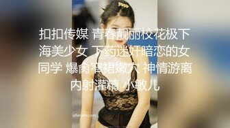 扣扣传媒 青春靓丽校花极下海美少女 下药迷奸暗恋的女同学 爆肏窄裙嫩穴 神情游离内射灌精 小敏儿