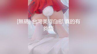 [無碼] 台灣美眉自慰 真的有夠騷