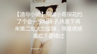 【渣导小徒】眼镜小哥探花约了个会一字马妹子,休息下再来第二炮大力猛操，很是诱惑喜欢不要错过