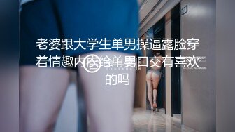 老婆跟大学生单男操逼露脸穿着情趣内衣给单男口交有喜欢的吗