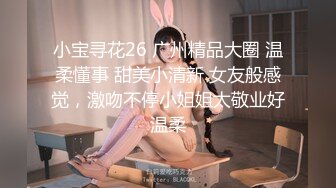 小宝寻花26 广州精品大圈 温柔懂事 甜美小清新 女友般感觉，激吻不停小姐姐太敬业好温柔