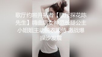 歌厅约啪开拓者【歌厅探花陈先生】嗨曲后女神范长腿公主小姐姐主动脱衣服侍 激战爆操沙发震