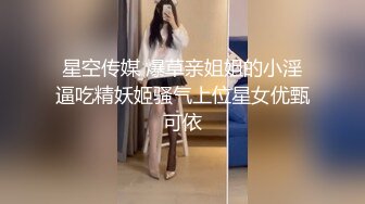 星空传媒 爆草亲姐姐的小淫逼吃精妖姬骚气上位星女优甄可依