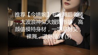 推荐【今嬿婉】专业舞蹈老师，大波浪神似大嫂陈书婷，高颜值模特身材，一字马劈叉，裸舞，道具插穴 (5)