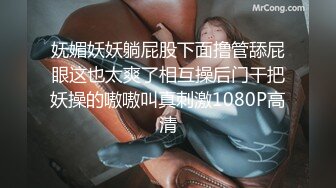 妩媚妖妖躺屁股下面撸管舔屁眼这也太爽了相互操后门干把妖操的嗷嗷叫真刺激1080P高清