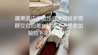 廣東酒店多位性感美眉被多男群交自拍美女站桌子不想參加被拉下來輪流做愛