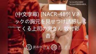 (中文字幕) [NACR-489] Vネックの胸元を見せつけ誘惑してくる上司の奥さん 牧村彩香