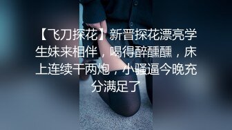 【飞刀探花】新晋探花漂亮学生妹来相伴，喝得醉醺醺，床上连续干两炮，小骚逼今晚充分满足了