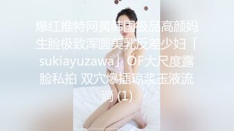 爆红推特网黄韩国极品高颜妈生脸极致浑圆美乳反差少妇「sukiayuzawa」OF大尺度露脸私拍 双穴爆插琼浆玉液流淌 (1)