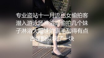 专业盗站十一月流出女偷拍客潜入游泳场淋浴间偷拍几个妹子淋浴大眼妹的逼毛刮得有点古怪貌似缺了一块