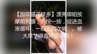 【加菲猫花样多】漂亮御姐按摩前列腺，‘按一按，促进血液循环，一晚上四次哦’。被大屌艹得直呼受不啦！