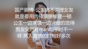 国产剧情-公主病不讲理女友就是要用肉棒狠狠修理一顿 公主一边求饶一边兴奋的觉得男友突然好man和平时不一样 两人激情的打炮好多次