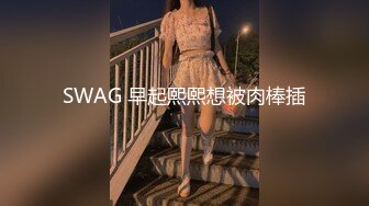 SWAG 早起熙熙想被肉棒插