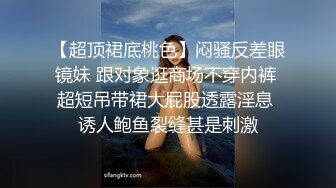 【超顶裙底桃色】闷骚反差眼镜妹 跟对象逛商场不穿内裤 超短吊带裙大屁股透露淫息 诱人鲍鱼裂缝甚是刺激