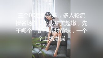 三个00后嫩妹妹，多人轮流操名场面，外表甜美超嫩，先干哪个，娇小身材萌妹，一个个上场爆操