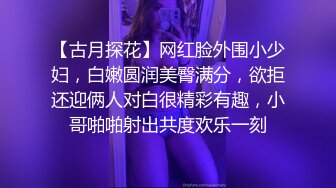 【古月探花】网红脸外围小少妇，白嫩圆润美臀满分，欲拒还迎俩人对白很精彩有趣，小哥啪啪射出共度欢乐一刻