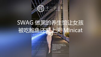 SWAG 做黑的养生馆让女孩被吃鲍鱼还爽上天 Minicat