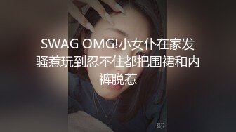 SWAG OMG!小女仆在家发骚惹玩到忍不住都把围裙和内裤脱惹