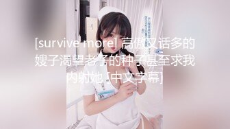 [survive more] 高傲又话多的嫂子渴望老子的种子甚至求我内射她 [中文字幕]