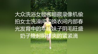 大众洗浴女顾客暗藏录像机偸拍女士洗澡间和换衣间内部春光发育中的年轻妹子阴毛旺盛奶子隆起阴核夹的紧紧滴