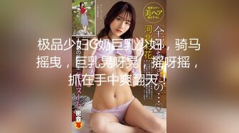 极品少妇G奶巨乳少妇，骑马摇曳，巨乳晃呀晃，摇呀摇，抓在手中爽翻天！