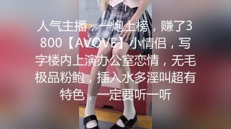 人气主播，一炮上榜，赚了3800【AVOVE】小情侣，写字楼内上演办公室恋情，无毛极品粉鲍，插入水多淫叫超有特色，一定要听一听