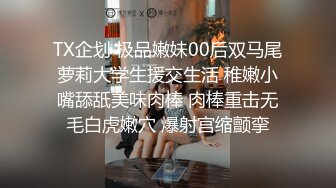 TX企划 极品嫩妹00后双马尾萝莉大学生援交生活 稚嫩小嘴舔舐美味肉棒 肉棒重击无毛白虎嫩穴 爆射宫缩颤挛