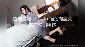 杏吧传媒 xb-106 淫荡肉丝女房东勾引租客