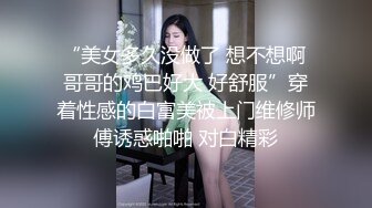 “美女多久没做了 想不想啊 哥哥的鸡巴好大 好舒服”穿着性感的白富美被上门维修师傅诱惑啪啪 对白精彩