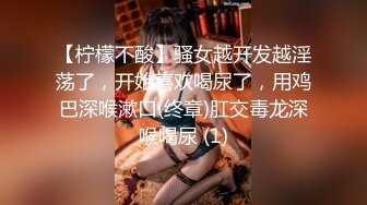 【柠檬不酸】骚女越开发越淫荡了，开始喜欢喝尿了，用鸡巴深喉漱口(终章)肛交毒龙深喉喝尿 (1)