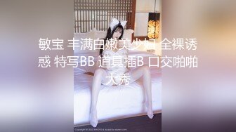 敏宝 丰满白嫩美少妇 全裸诱惑 特写BB 道具插B 口交啪啪大秀