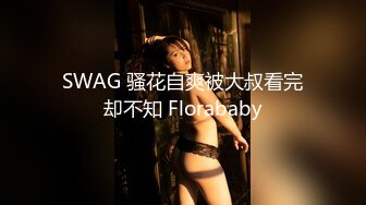 SWAG 骚花自爽被大叔看完却不知 Florababy