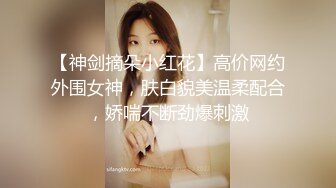 【神剑摘朵小红花】高价网约外围女神，肤白貌美温柔配合，娇喘不断劲爆刺激