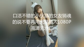 口活不错的小伙舔的女友销魂的说不要再用大屌插入1080P高清无水印