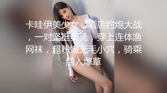 卡哇伊美少女，酒店约炮大战，一对坚挺美乳，穿上连体渔网袜，超粉嫩无毛小穴，骑乘后入爆草