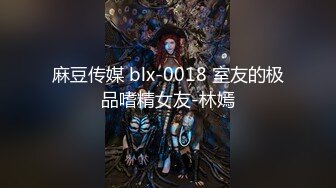 麻豆传媒 blx-0018 室友的极品嗜精女友-林嫣