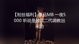 【粉丝福利】极品MB 一夜5000 听说是被富二代调教出来的