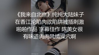 《我来自北京》纯纯大陆妹子在香江沦陷肉欲陷阱被插刺激啪啪作品 字幕佳作 陈美女很有味道肉肉风情操穴啊