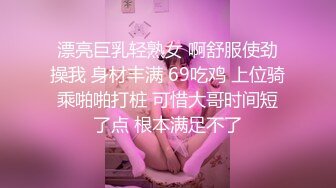 漂亮巨乳轻熟女 啊舒服使劲操我 身材丰满 69吃鸡 上位骑乘啪啪打桩 可惜大哥时间短了点 根本满足不了