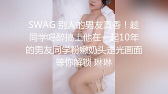 SWAG 别人的男友真香！趁同学喝醉搞上他在一起10年的男友同学粉嫩奶头走光画面等你解锁 琳琳