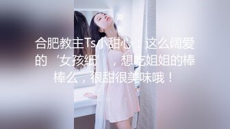 合肥教主Ts小甜心：这么阔爱的‘女孩纸’，想吃姐姐的棒棒么，很甜很美味哦！