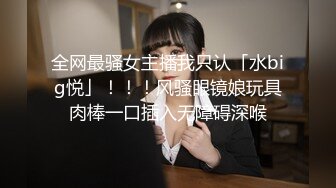 全网最骚女主播我只认「水big悦」！！！风骚眼镜娘玩具肉棒一口插入无障碍深喉