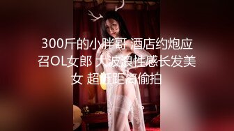 300斤的小胖哥 酒店约炮应召OL女郎 大波浪性感长发美女 超近距离偷拍